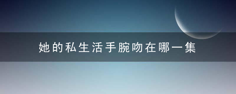 她的私生活手腕吻在哪一集 她的私生活更新到第几集